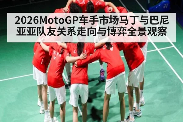 2026MotoGP车手市场马丁与巴尼亚亚队友关系走向与博弈全景观察
