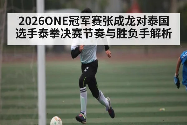 2026ONE冠军赛张成龙对泰国选手泰拳决赛节奏与胜负手解析